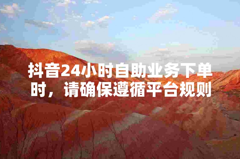 抖音24小时自助业务下单时,请确保遵循平台规则,避免使用违规软件。