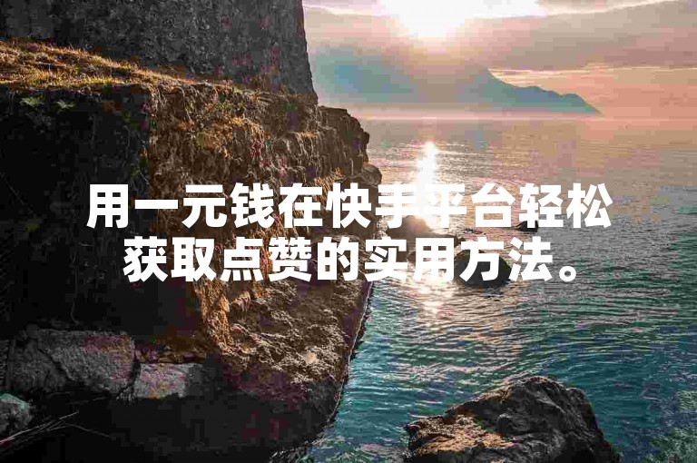 用一元钱在快手平台轻松获取点赞的实用方法。
