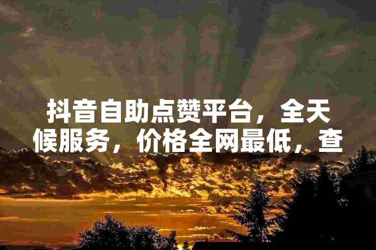 抖音自助点赞平台，全天候服务，价格全网最低，查重名入口一键直达。