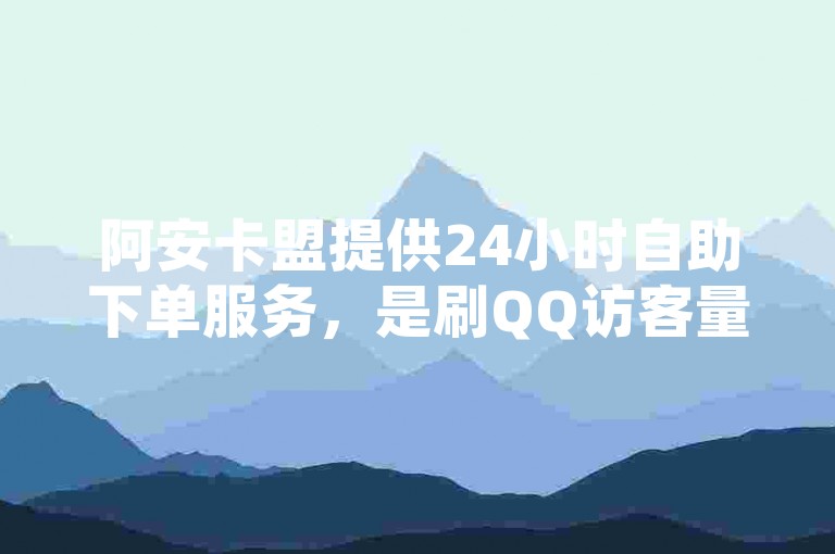 阿安卡盟提供24小时自助下单服务,是刷QQ访客量的优质网站。