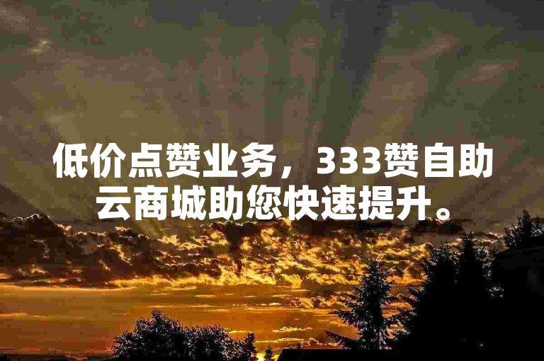 低价点赞业务，333赞自助云商城助您快速提升。