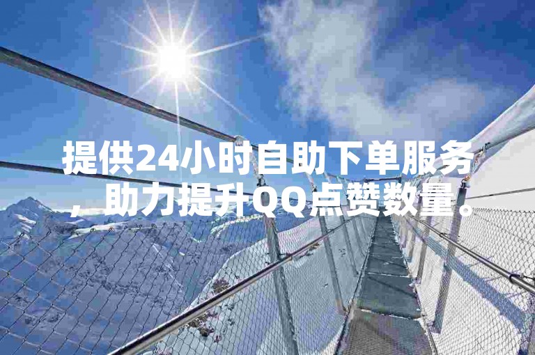 提供24小时自助下单服务，助力提升QQ点赞数量。