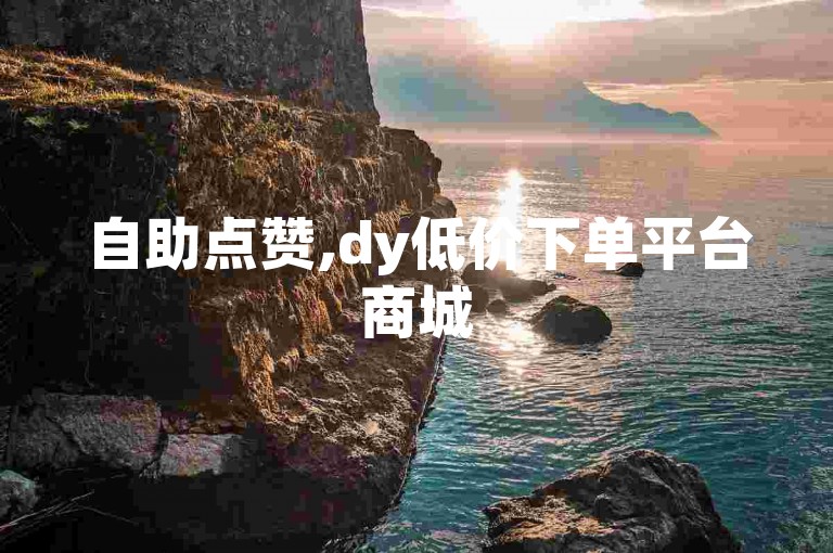 自助点赞,dy低价下单平台商城