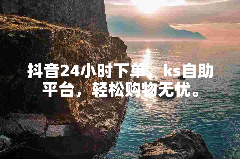 抖音24小时下单，ks自助平台，轻松购物无忧。