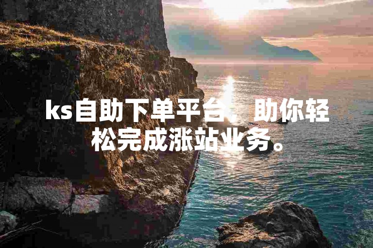 ks自助下单平台，助你轻松完成涨站业务。