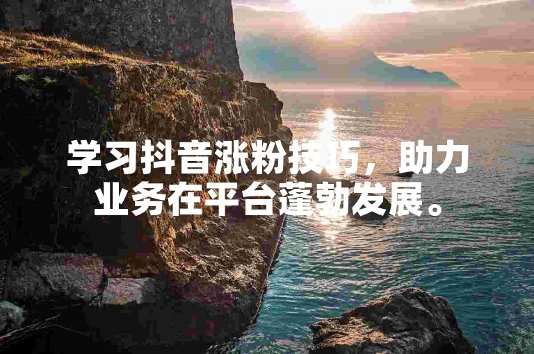 学习抖音涨粉技巧，助力业务在平台蓬勃发展。