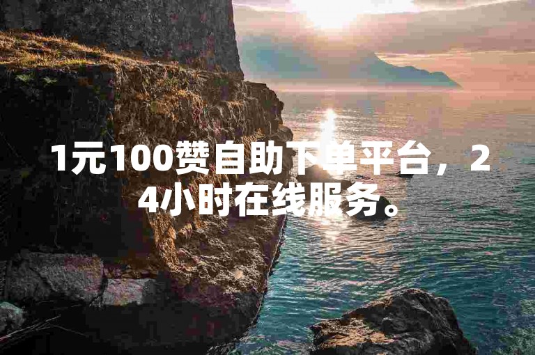 1元100赞自助下单平台，24小时在线服务。