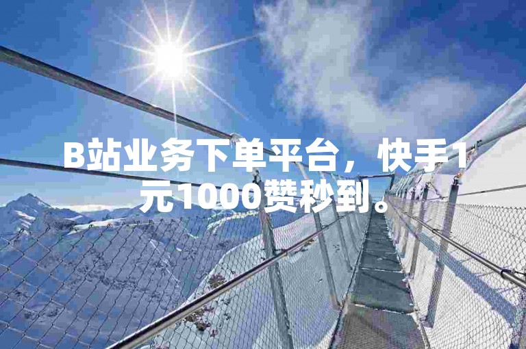 B站业务下单平台，快手1元1000赞秒到。