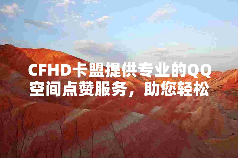 CFHD卡盟提供专业的QQ空间点赞服务，助您轻松提升说说人气。
