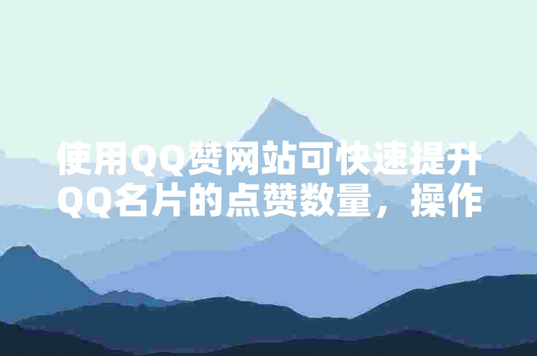 使用QQ赞网站可快速提升QQ名片的点赞数量,操作简单便捷。
