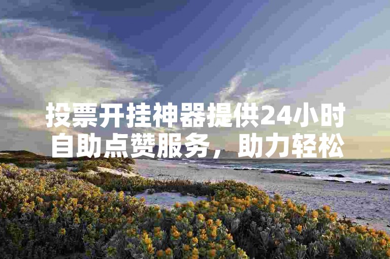 投票开挂神器提供24小时自助点赞服务，助力轻松提升票数。