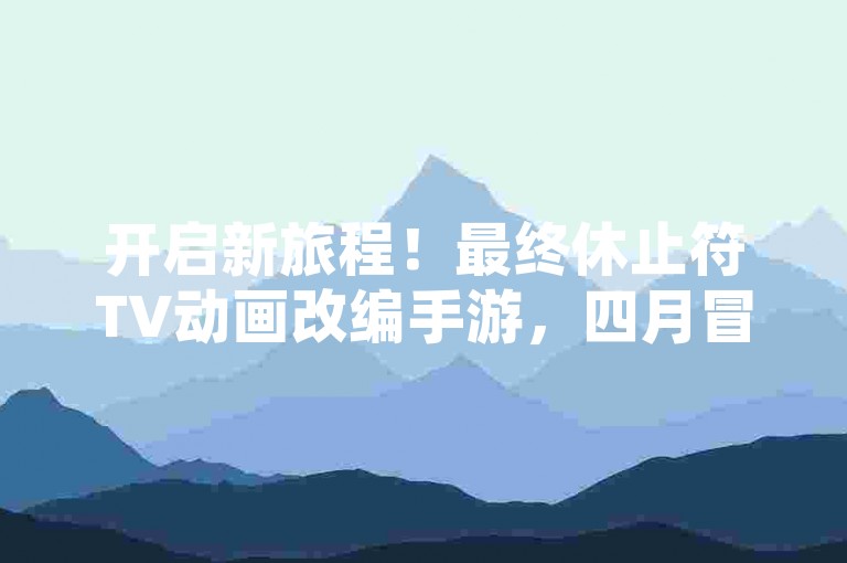 开启新旅程！最终休止符TV动画改编手游，四月冒险启程。