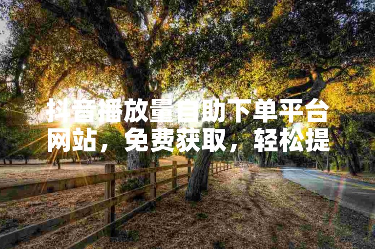抖音播放量自助下单平台网站，免费获取，轻松提升视频热度。