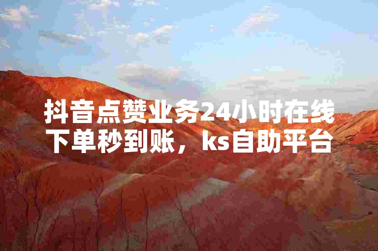 抖音点赞业务24小时在线下单秒到账，ks自助平台十个。