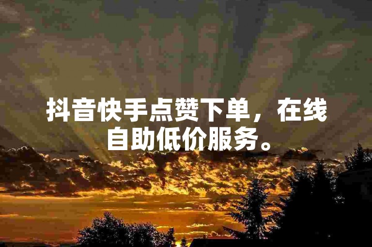 抖音快手点赞下单,在线自助低价服务。
