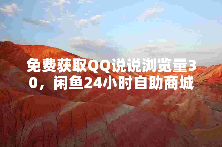 免费获取QQ说说浏览量30，闲鱼24小时自助商城等你探索。