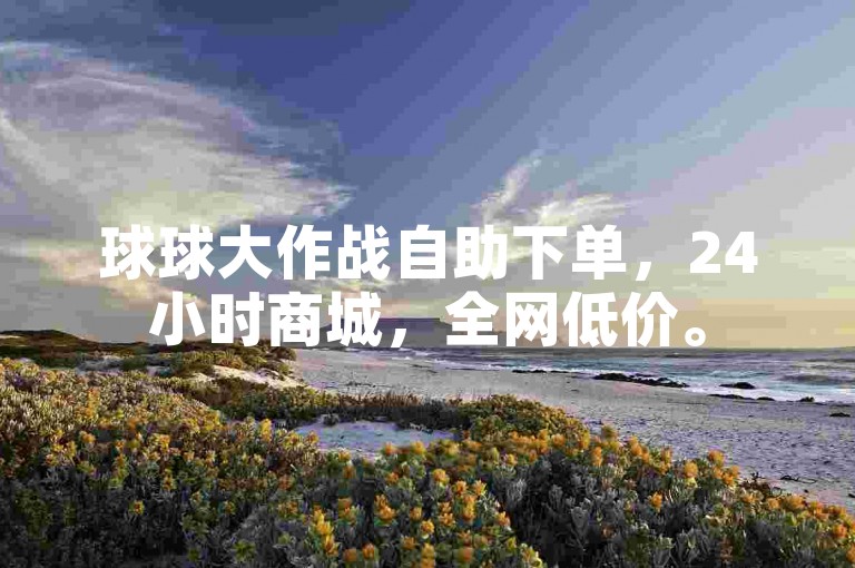 球球大作战自助下单,24小时商城,全网低价。