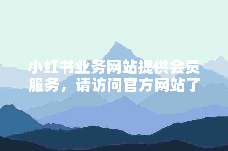 小红书业务网站提供会员服务，请访问官方网站了解详情。