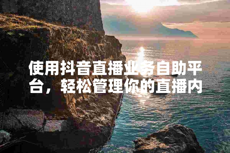 使用抖音直播业务自助平台，轻松管理你的直播内容。