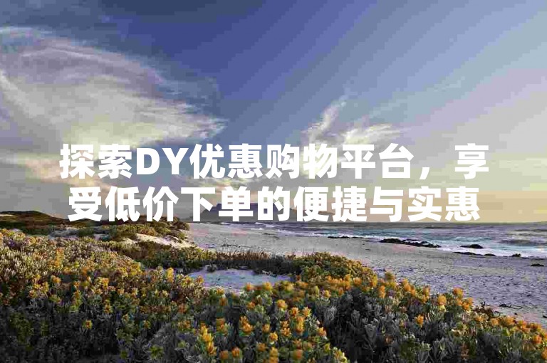 探索DY优惠购物平台,享受低价下单的便捷与实惠。