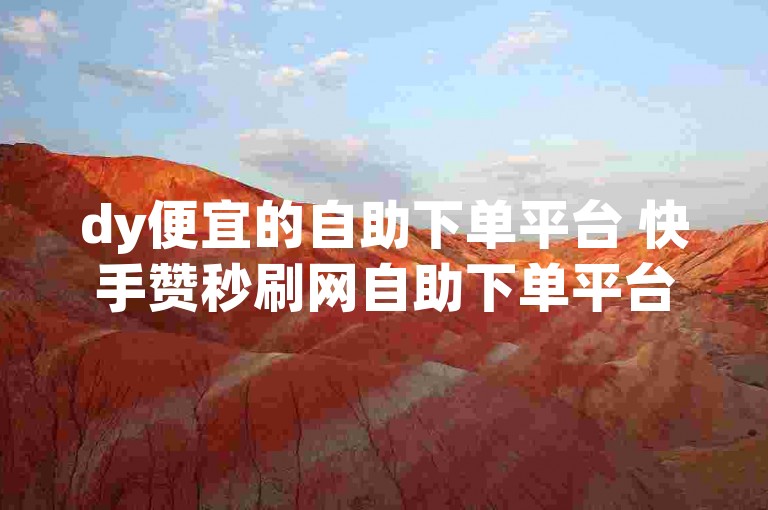 dy便宜的自助下单平台 快手赞秒刷网自助下单平台