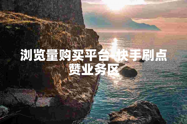 浏览量购买平台-快手刷点赞业务区