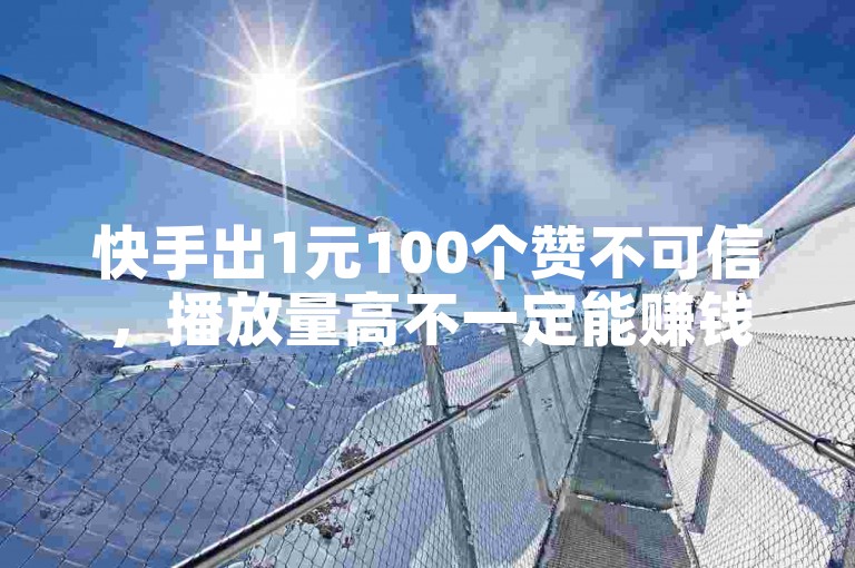 快手出1元100个赞不可信，播放量高不一定能赚钱。