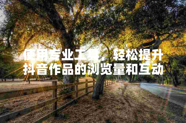 使用专业工具，轻松提升抖音作品的浏览量和互动率。