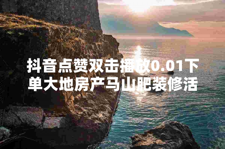 抖音点赞双击播放0.01下单大地房产马山肥装修活动,快手点赞搭建 qq绿钻免费领取网址 抖音点赞充值秒到账