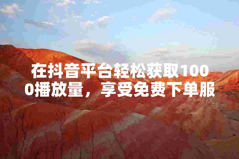 在抖音平台轻松获取1000播放量，享受免费下单服务。