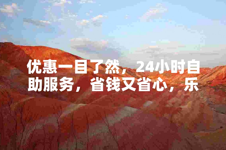 优惠一目了然,24小时自助服务,省钱又省心,乐趣无穷!
