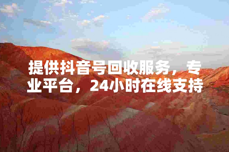 提供抖音号回收服务，专业平台，24小时在线支持。