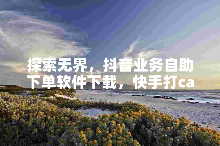 探索无界,抖音业务自助下单软件下载,快手打call网站。
