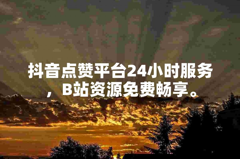 抖音点赞平台24小时服务，B站资源免费畅享。