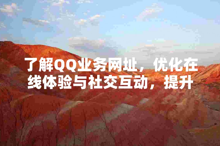 了解QQ业务网址，优化在线体验与社交互动，提升网络生活品质。