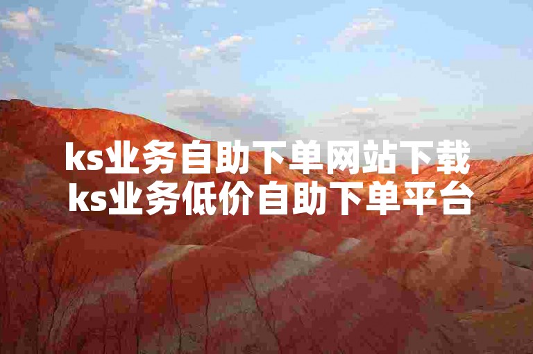 ks业务自助下单网站下载 ks业务低价自助下单平台南荷