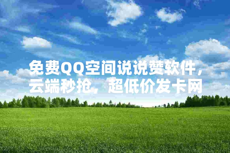 免费QQ空间说说赞软件，云端秒抢，超低价发卡网。