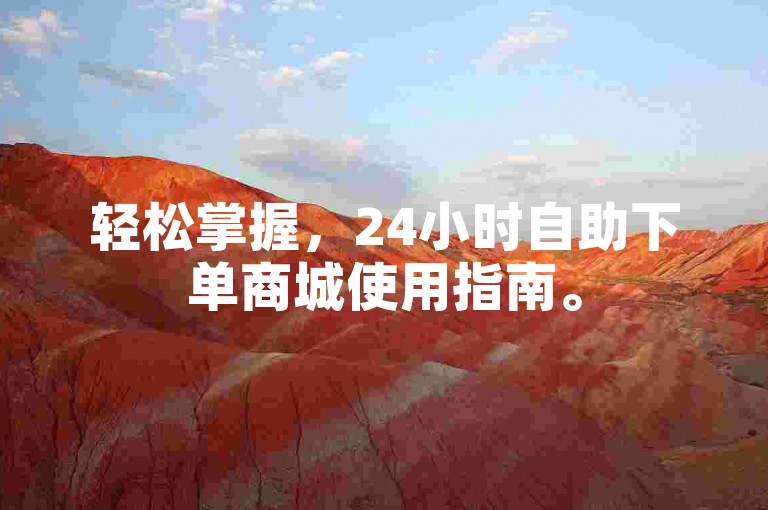 轻松掌握，24小时自助下单商城使用指南。