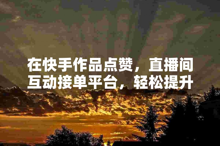 在快手作品点赞，直播间互动接单平台，轻松提升人气。