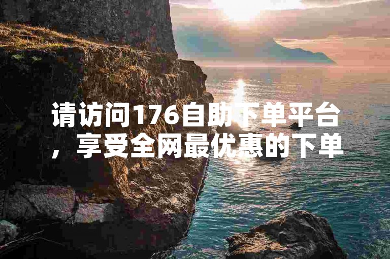 请访问176自助下单平台，享受全网最优惠的下单服务。