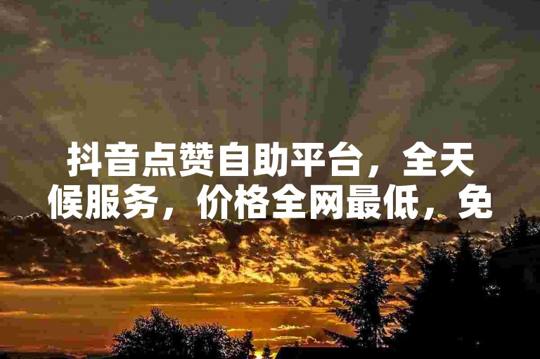 抖音点赞自助平台，全天候服务，价格全网最低，免费下单。