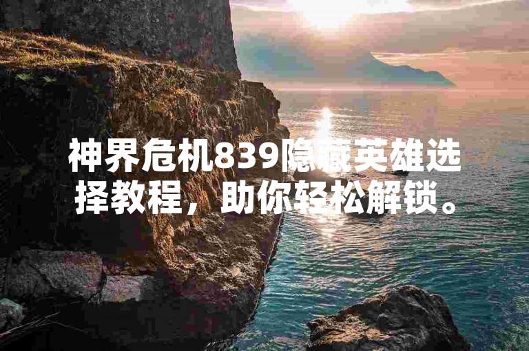 神界危机839隐藏英雄选择教程，助你轻松解锁。