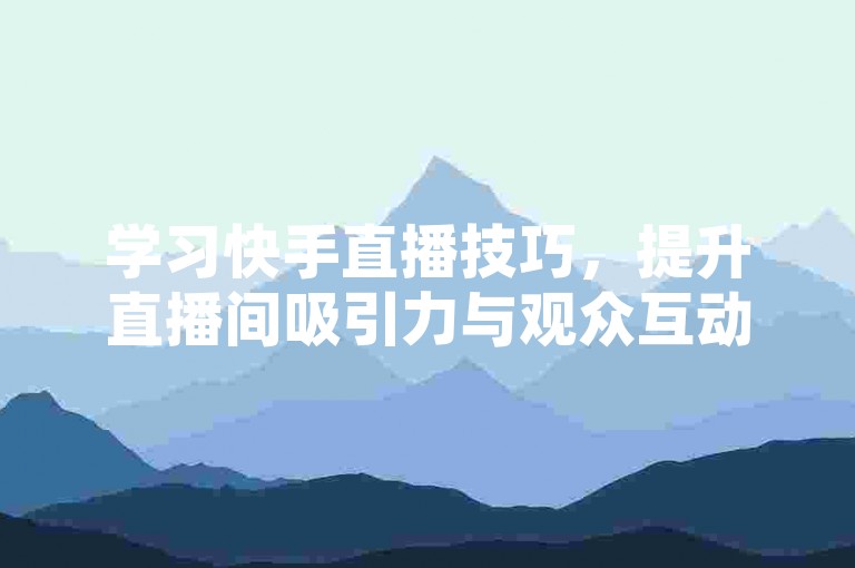 学习快手直播技巧，提升直播间吸引力与观众互动。