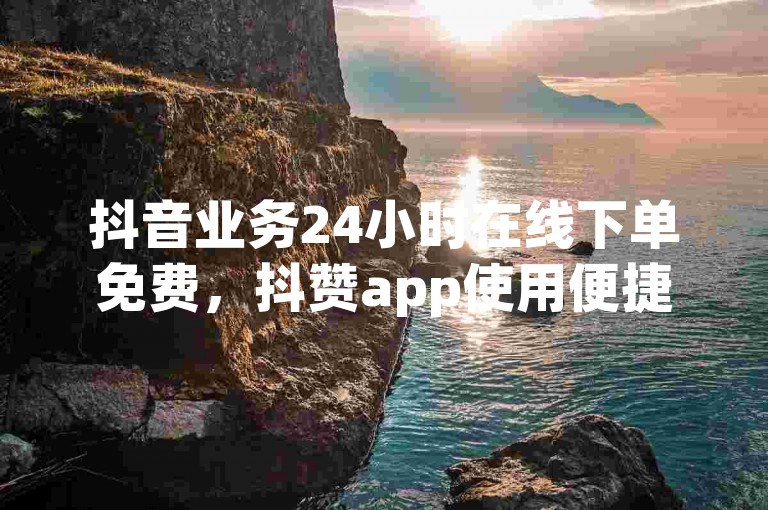 抖音业务24小时在线下单免费，抖赞app使用便捷。