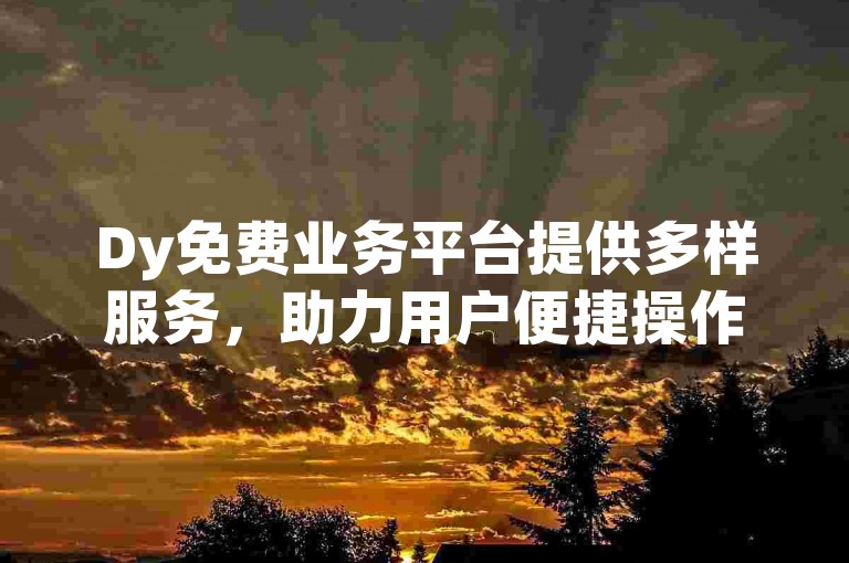Dy免费业务平台提供多样服务,助力用户便捷操作。