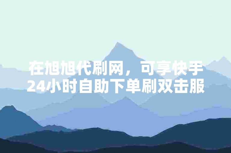 在旭旭代刷网，可享快手24小时自助下单刷双击服务。