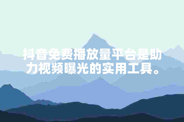 抖音免费播放量平台是助力视频曝光的实用工具。