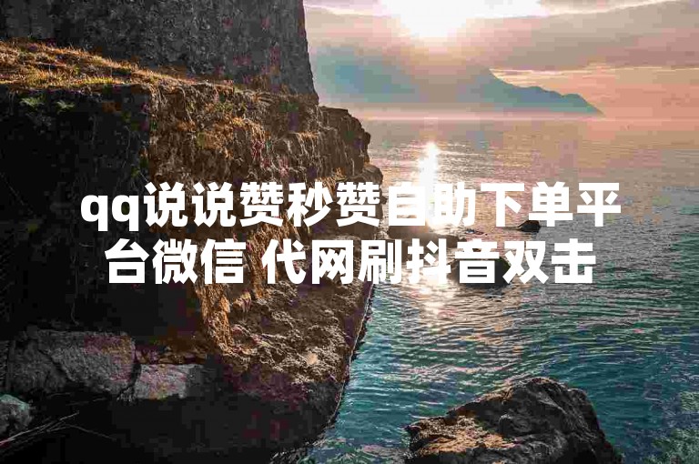 qq说说赞秒赞自助下单平台微信 代网刷抖音双击