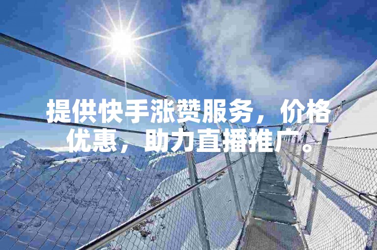 提供快手涨赞服务，价格优惠，助力直播推广。