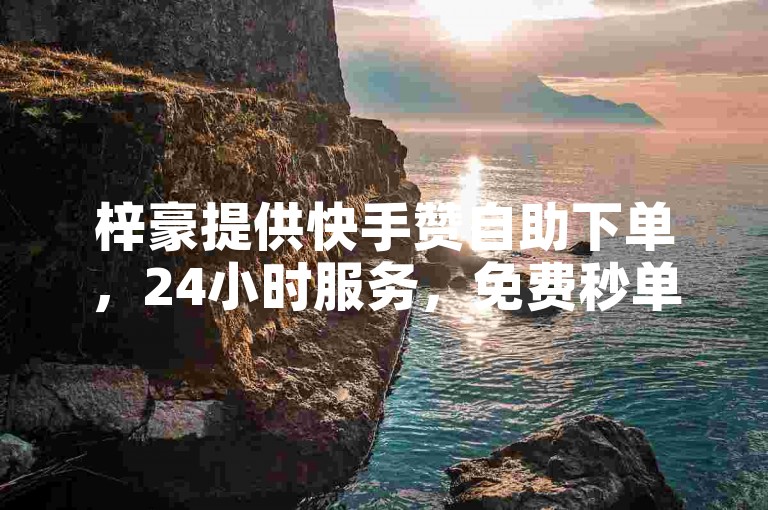梓豪提供快手赞自助下单，24小时服务，免费秒单平台。